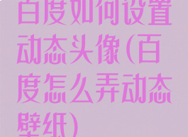 百度如何设置动态头像(百度怎么弄动态壁纸)