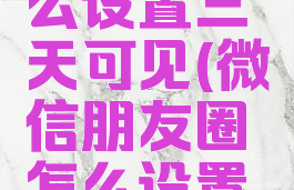 百度微信朋友圈怎么设置三天可见(微信朋友圈怎么设置三天内观看)