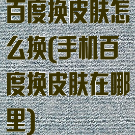 百度换皮肤怎么换(手机百度换皮肤在哪里)
