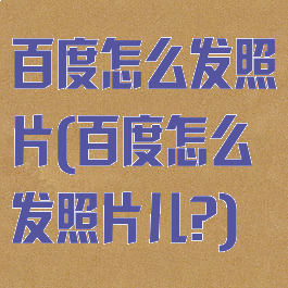 百度怎么发照片(百度怎么发照片儿?)
