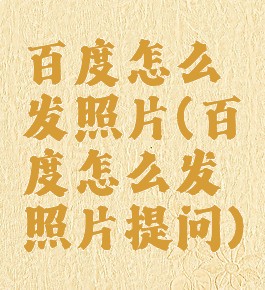 百度怎么发照片(百度怎么发照片提问)