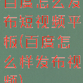 百度怎么发布短视频平板(百度怎么样发布视频)
