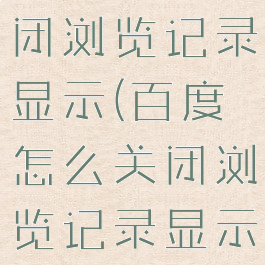 百度怎么关闭浏览记录显示(百度怎么关闭浏览记录显示内容)