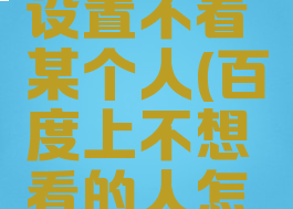 百度怎么设置不看某个人(百度上不想看的人怎么屏蔽)