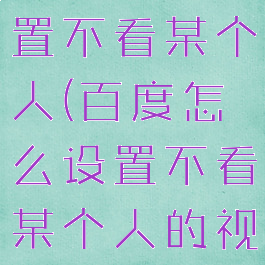 百度怎么设置不看某个人(百度怎么设置不看某个人的视频)