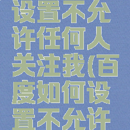 百度怎么设置不允许任何人关注我(百度如何设置不允许关注)