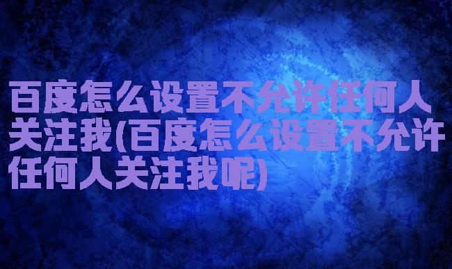 百度怎么设置不允许任何人关注我(百度怎么设置不允许任何人关注我呢)