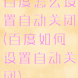 百度怎么设置自动关闭(百度如何设置自动关闭)
