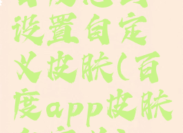 百度怎么设置自定义皮肤(百度app皮肤自定义)