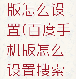 百度手机版怎么设置(百度手机版怎么设置搜索时间)