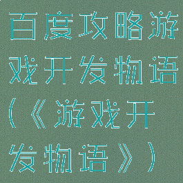 百度攻略游戏开发物语(《游戏开发物语》)