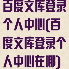 百度文库登录个人中心(百度文库登录个人中心在哪)