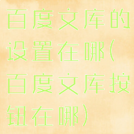 百度文库的设置在哪(百度文库按钮在哪)