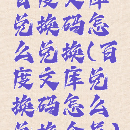 百度文库兑换码怎么兑换(百度文库兑换码怎么兑换会员)