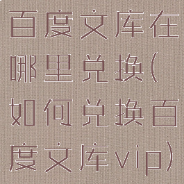 百度文库在哪里兑换(如何兑换百度文库vip)