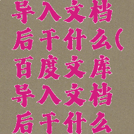 百度文库导入文档后干什么(百度文库导入文档后干什么用)