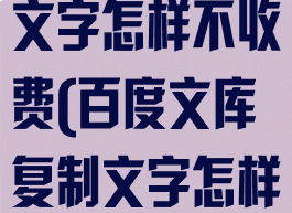 百度文库复制文字怎样不收费(百度文库复制文字怎样不收费呢)