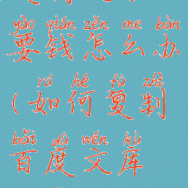 百度文库复制文字要钱怎么办(如何复制百度文库收费的文字)