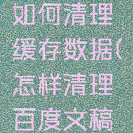 百度文库如何清理缓存数据(怎样清理百度文稿与数据)