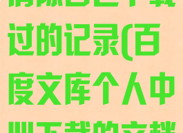 百度文库如何清除自己下载过的记录(百度文库个人中心下载的文档如何删除)