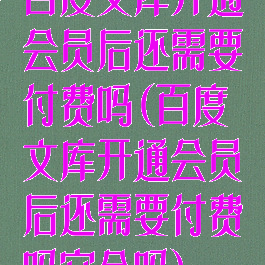 百度文库开通会员后还需要付费吗(百度文库开通会员后还需要付费吗安全吗)