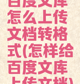 百度文库怎么上传文档转格式(怎样给百度文库上传文档)