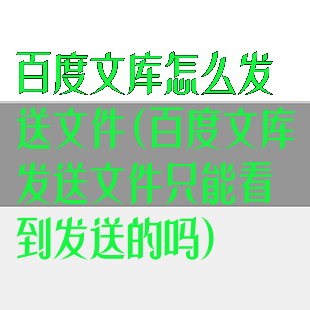百度文库怎么发送文件(百度文库发送文件只能看到发送的吗)