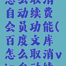 百度文库怎么取消自动续费会员功能(百度文库怎么取消vip自动续费)