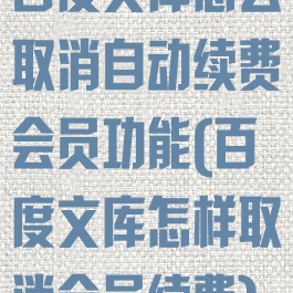 百度文库怎么取消自动续费会员功能(百度文库怎样取消会员续费)