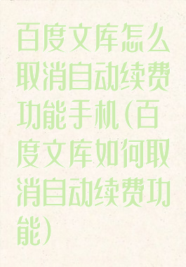 百度文库怎么取消自动续费功能手机(百度文库如何取消自动续费功能)