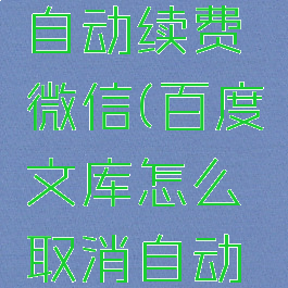 百度文库怎么取消自动续费微信(百度文库怎么取消自动续费微信支付功能)