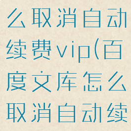 百度文库怎么取消自动续费vip(百度文库怎么取消自动续费支付宝)