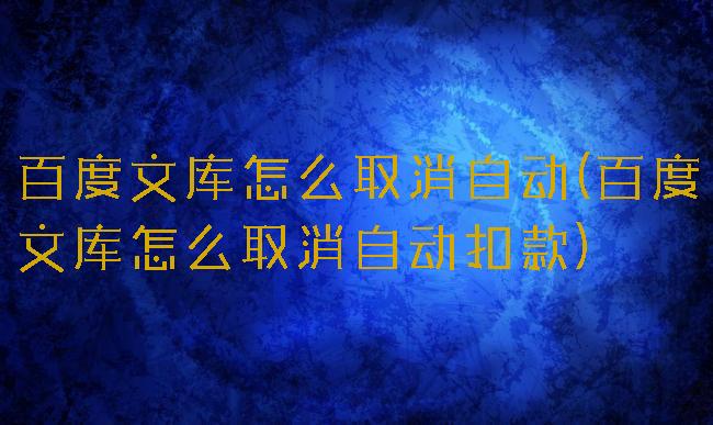 百度文库怎么取消自动(百度文库怎么取消自动扣款)
