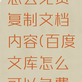 百度文库怎么免费复制文档内容(百度文库怎么可以免费复制)