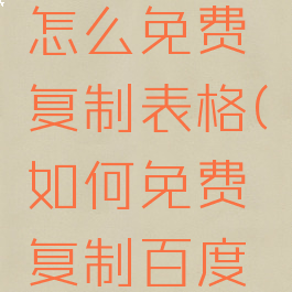 百度文库怎么免费复制表格(如何免费复制百度文库表格)