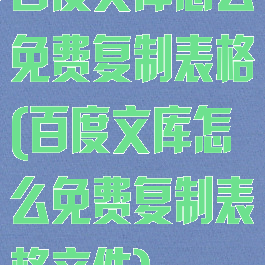 百度文库怎么免费复制表格(百度文库怎么免费复制表格文件)