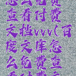 百度文库怎么免费查看付费文档vvv(百度文库怎么免费查看付费文档)