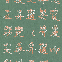 百度文库怎么开通会员功能(百度文库开通vip有什么用)