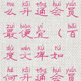 百度文库怎么开通会员最便宜(百度文库如何开通会员)