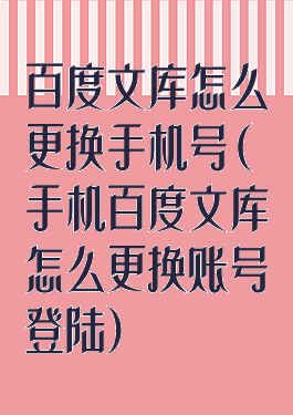 百度文库怎么更换手机号(手机百度文库怎么更换账号登陆)