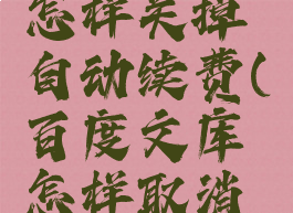 百度文库怎样关掉自动续费(百度文库怎样取消自动续费)