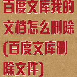 百度文库我的文档怎么删除(百度文库删除文件)