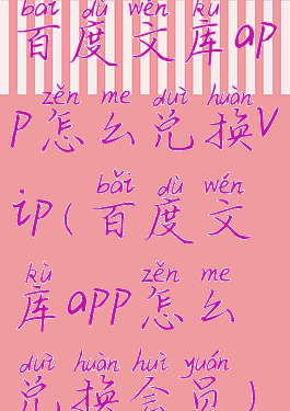 百度文库app怎么兑换vip(百度文库app怎么兑换会员)