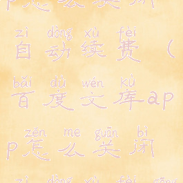 百度文库app怎么关闭自动续费(百度文库app怎么关闭自动续费功能)