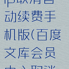 百度文库vip取消自动续费手机版(百度文库会员中心取消自动续费)