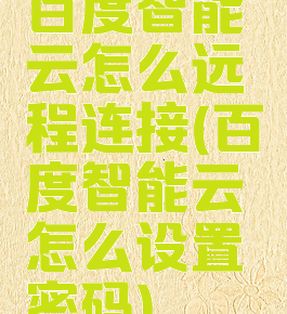 百度智能云怎么远程连接(百度智能云怎么设置密码)