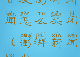 百度澎湃新闻怎么关闭(澎湃新闻百度)