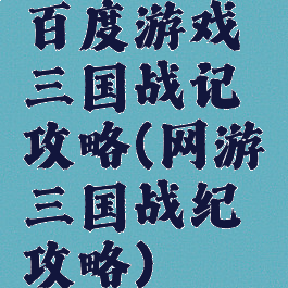 百度游戏三国战记攻略(网游三国战纪攻略)