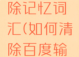 百度输入法如何清除记忆词汇(如何清除百度输入法记忆词条)