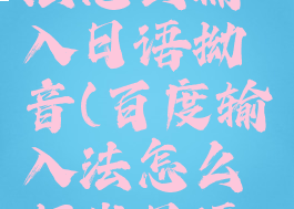 百度输入法怎么输入日语拗音(百度输入法怎么打出日语汉字)